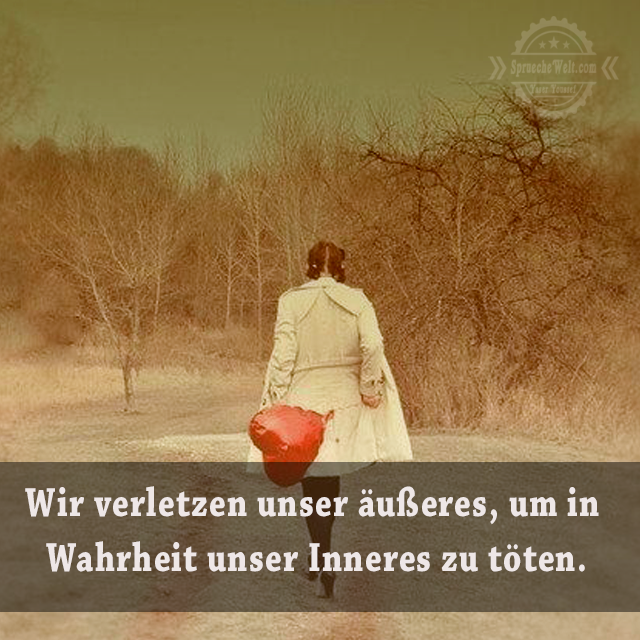 Wir verletzen unser aeusseres, um in Wahrheit unser Inneres zu toeten.